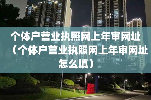 个体户营业执照网上年审网址（个体户营业执照网上年审网址怎么填）