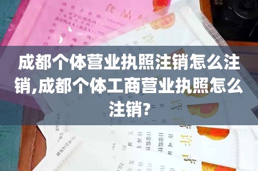 成都个体营业执照注销怎么注销,成都个体工商营业执照怎么注销?