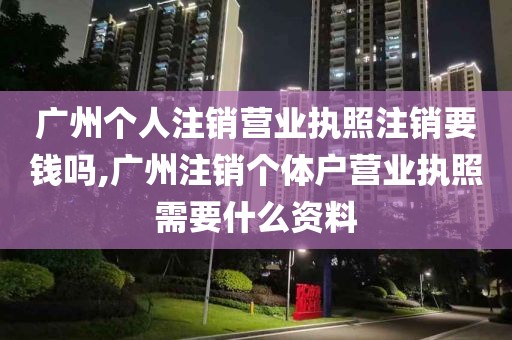 广州个人注销营业执照注销要钱吗,广州注销个体户营业执照需要什么资料