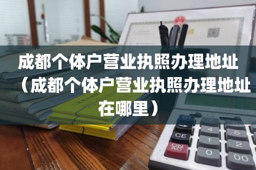 成都个体户营业执照办理地址（成都个体户营业执照办理地址在哪里）