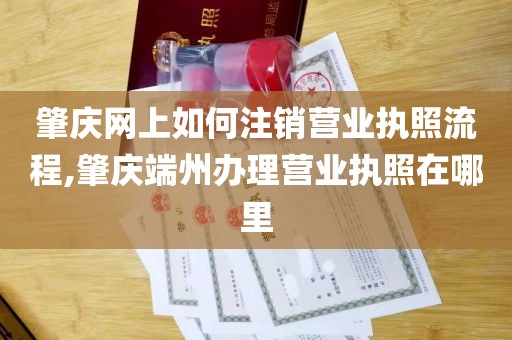 肇庆网上如何注销营业执照流程,肇庆端州办理营业执照在哪里