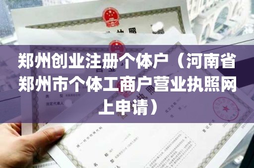 郑州创业注册个体户（河南省郑州市个体工商户营业执照网上申请）