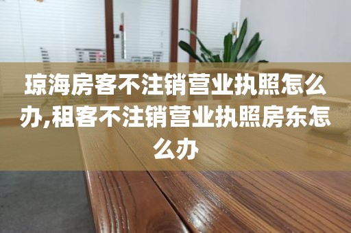 琼海房客不注销营业执照怎么办,租客不注销营业执照房东怎么办