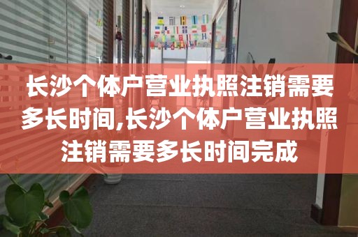 长沙个体户营业执照注销需要多长时间,长沙个体户营业执照注销需要多长时间完成