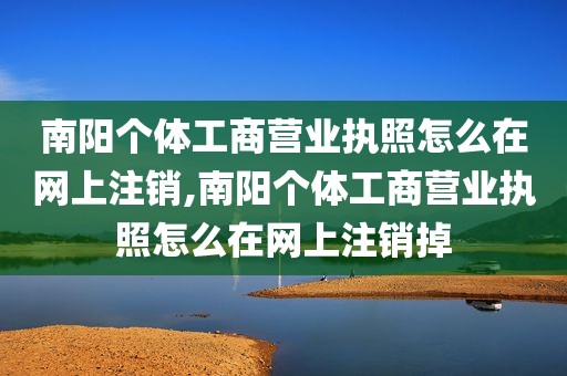 南阳个体工商营业执照怎么在网上注销,南阳个体工商营业执照怎么在网上注销掉