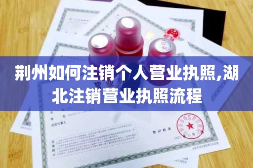 荆州如何注销个人营业执照,湖北注销营业执照流程