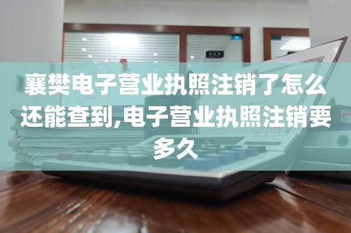 襄樊电子营业执照注销了怎么还能查到,电子营业执照注销要多久