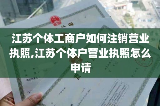 江苏个体工商户如何注销营业执照,江苏个体户营业执照怎么申请