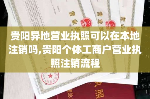 贵阳异地营业执照可以在本地注销吗,贵阳个体工商户营业执照注销流程