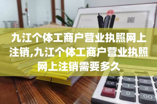 九江个体工商户营业执照网上注销,九江个体工商户营业执照网上注销需要多久