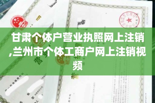 甘肃个体户营业执照网上注销,兰州市个体工商户网上注销视频