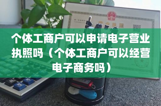 个体工商户可以申请电子营业执照吗（个体工商户可以经营电子商务吗）