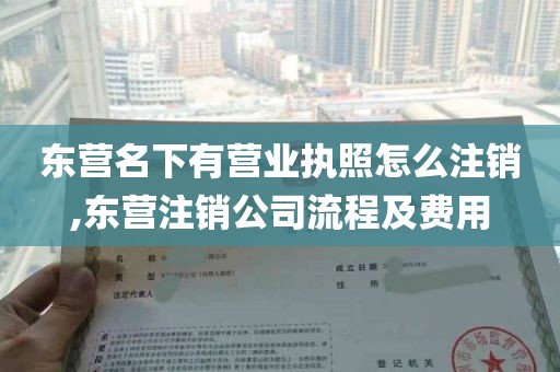 东营名下有营业执照怎么注销,东营注销公司流程及费用