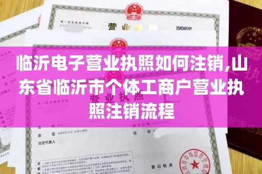 临沂电子营业执照如何注销,山东省临沂市个体工商户营业执照注销流程