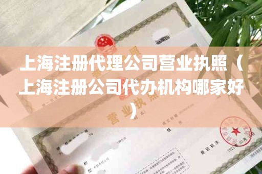 上海注册代理公司营业执照（上海注册公司代办机构哪家好）