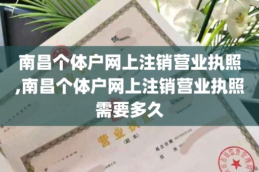 南昌个体户网上注销营业执照,南昌个体户网上注销营业执照需要多久