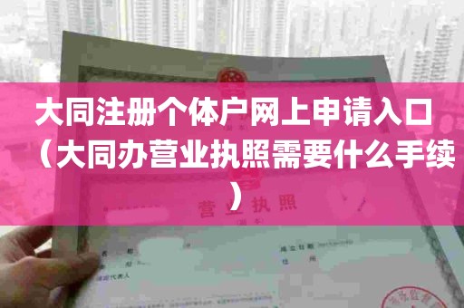 大同注册个体户网上申请入口（大同办营业执照需要什么手续）