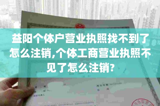 益阳个体户营业执照找不到了怎么注销,个体工商营业执照不见了怎么注销?