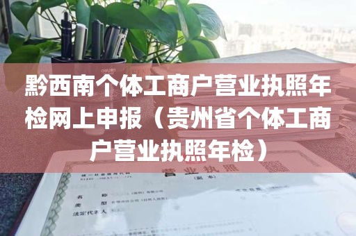 黔西南个体工商户营业执照年检网上申报（贵州省个体工商户营业执照年检）