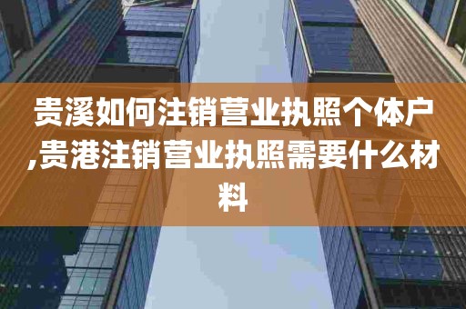 贵溪如何注销营业执照个体户,贵港注销营业执照需要什么材料