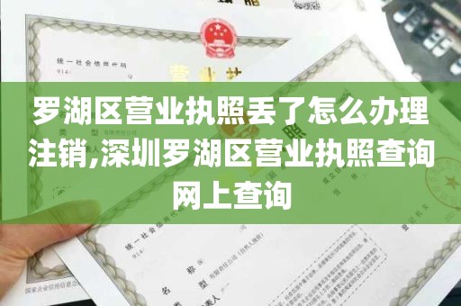 罗湖区营业执照丢了怎么办理注销,深圳罗湖区营业执照查询网上查询