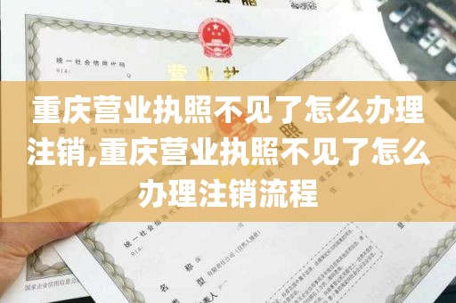 重庆营业执照不见了怎么办理注销,重庆营业执照不见了怎么办理注销流程