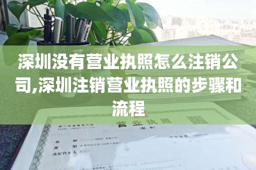 深圳没有营业执照怎么注销公司,深圳注销营业执照的步骤和流程