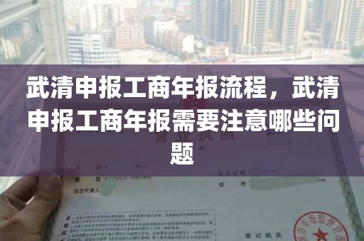 武清申报工商年报流程，武清申报工商年报需要注意哪些问题