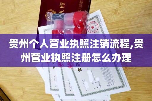 贵州个人营业执照注销流程,贵州营业执照注册怎么办理