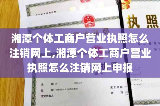 湘潭个体工商户营业执照怎么注销网上,湘潭个体工商户营业执照怎么注销网上申报