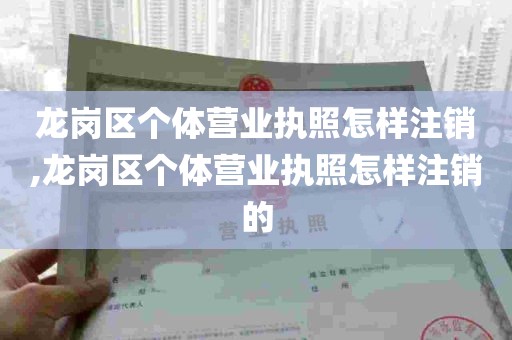 龙岗区个体营业执照怎样注销,龙岗区个体营业执照怎样注销的