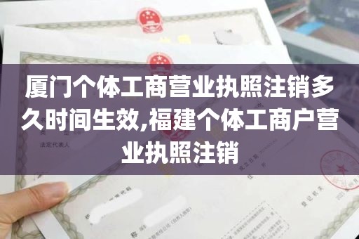 厦门个体工商营业执照注销多久时间生效,福建个体工商户营业执照注销