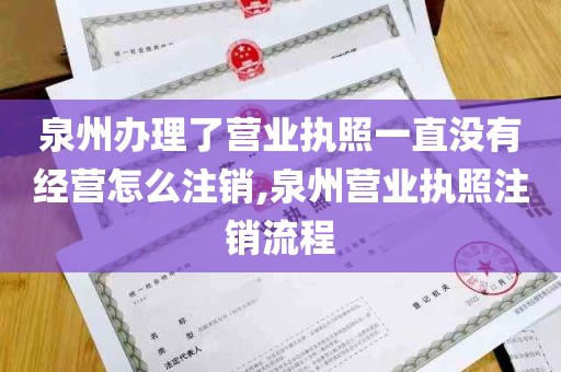 泉州办理了营业执照一直没有经营怎么注销,泉州营业执照注销流程