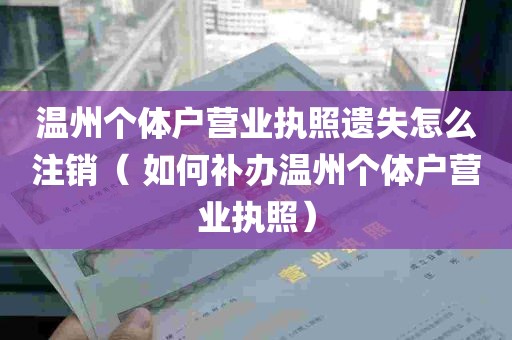 温州个体户营业执照遗失怎么注销（ 如何补办温州个体户营业执照）