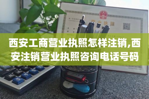 西安工商营业执照怎样注销,西安注销营业执照咨询电话号码