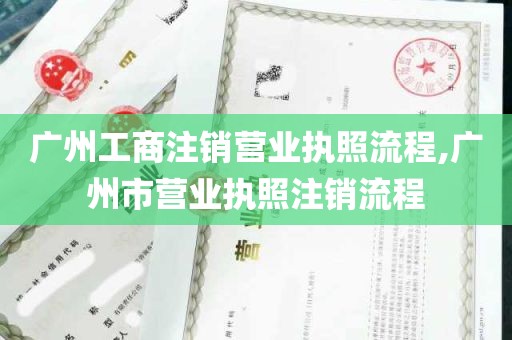 广州工商注销营业执照流程,广州市营业执照注销流程