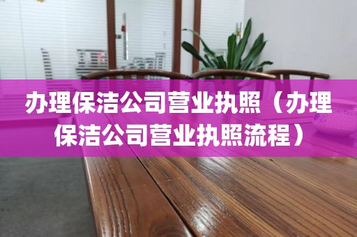 办理保洁公司营业执照（办理保洁公司营业执照流程）