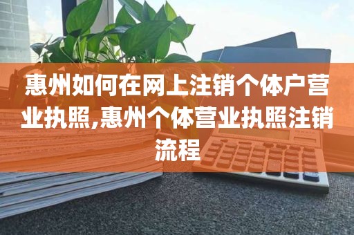 惠州如何在网上注销个体户营业执照,惠州个体营业执照注销流程