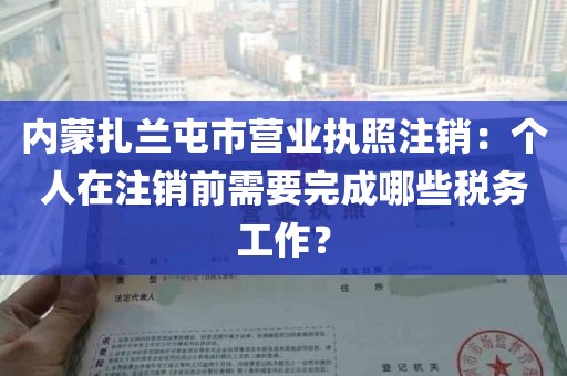 内蒙扎兰屯市营业执照注销：个人在注销前需要完成哪些税务工作？