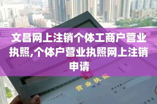 文昌网上注销个体工商户营业执照,个体户营业执照网上注销申请