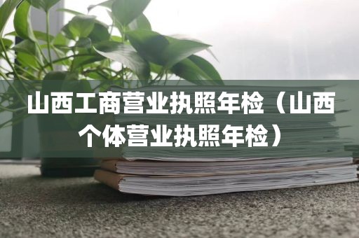 山西工商营业执照年检（山西个体营业执照年检）