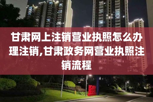 甘肃网上注销营业执照怎么办理注销,甘肃政务网营业执照注销流程