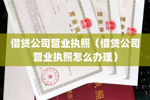 借贷公司营业执照（借贷公司营业执照怎么办理）