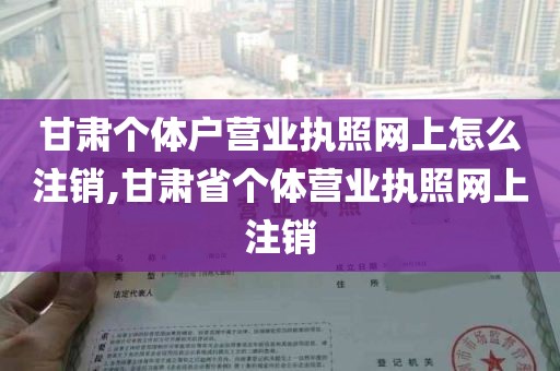 甘肃个体户营业执照网上怎么注销,甘肃省个体营业执照网上注销