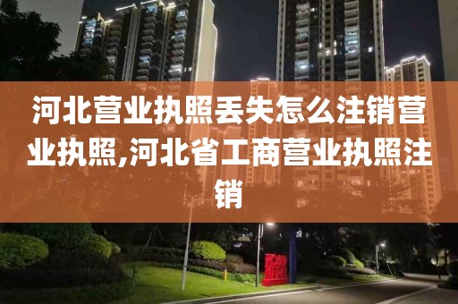 河北营业执照丢失怎么注销营业执照,河北省工商营业执照注销