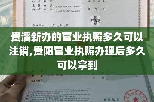 贵溪新办的营业执照多久可以注销,贵阳营业执照办理后多久可以拿到