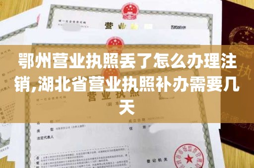 鄂州营业执照丢了怎么办理注销,湖北省营业执照补办需要几天