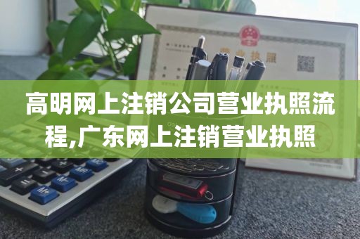 高明网上注销公司营业执照流程,广东网上注销营业执照