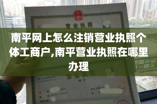 南平网上怎么注销营业执照个体工商户,南平营业执照在哪里办理