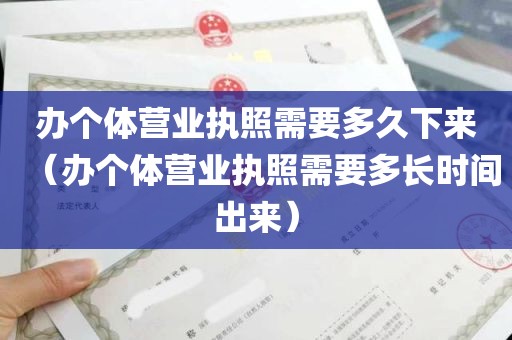 办个体营业执照需要多久下来（办个体营业执照需要多长时间出来）